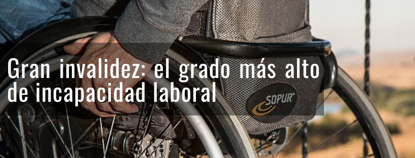 Gran invalidez: el grado más alto de incapacidad laboral